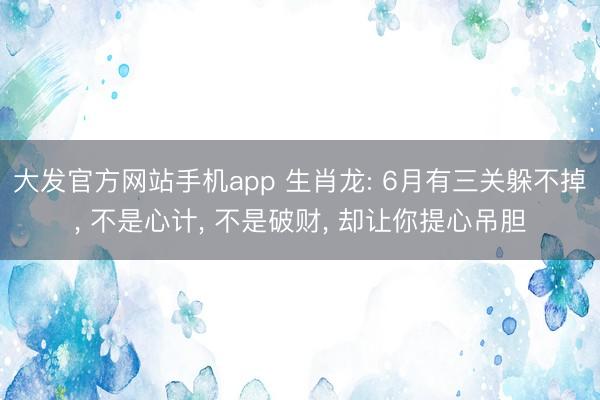 大发官方网站手机app 生肖龙: 6月有三关躲不掉， 不是心计， 不是破财， 却让你提心吊胆