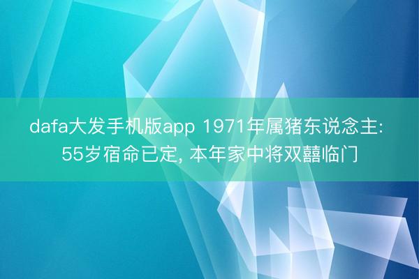 dafa大发手机版app 1971年属猪东说念主: 55岁宿命已定， 本年家中将双囍临门