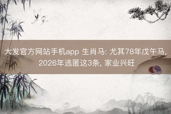 大发官方网站手机app 生肖马: 尤其78年戊午马， 2026年逃匿这3条， 家业兴旺