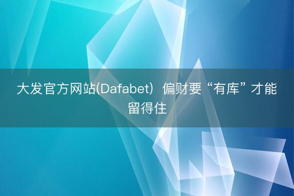 大发官方网站(Dafabet)  偏财要 “有库” 才能留得住