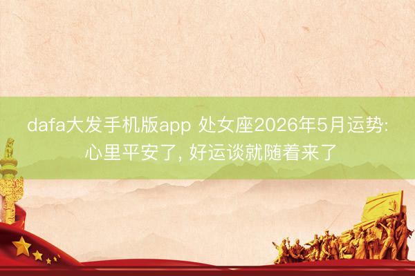 dafa大发手机版app 处女座2026年5月运势: 心里平安了， 好运谈就随着来了