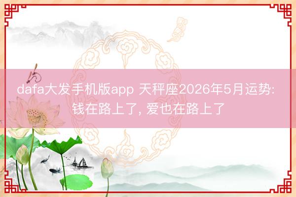 dafa大发手机版app 天秤座2026年5月运势: 钱在路上了， 爱也在路上了