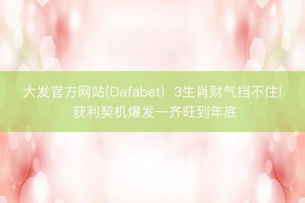 大发官方网站(Dafabet)  3生肖财气挡不住! 获利契机爆发一齐旺到年底
