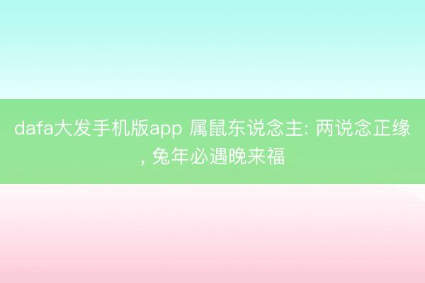 dafa大发手机版app 属鼠东说念主: 两说念正缘， 兔年必遇晚来福