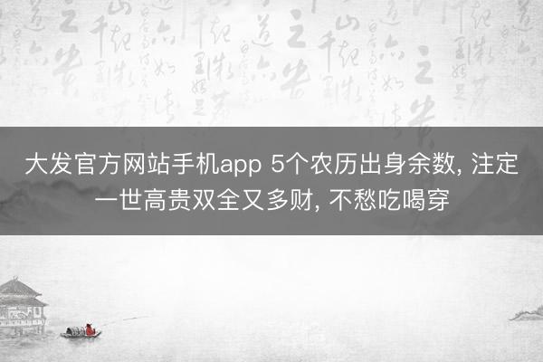 大发官方网站手机app 5个农历出身余数， 注定一世高贵双全又多财， 不愁吃喝穿