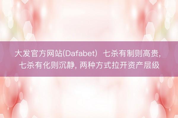 大发官方网站(Dafabet)  七杀有制则高贵， 七杀有化则沉静， 两种方式拉开资产层级