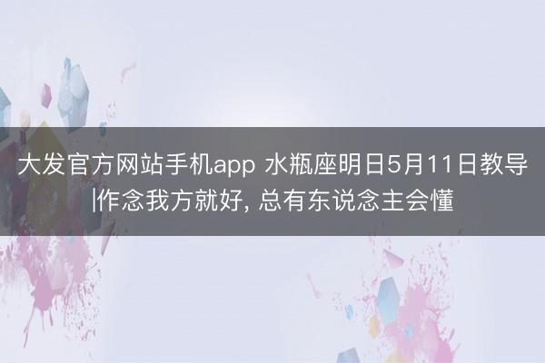 大发官方网站手机app 水瓶座明日5月11日教导|作念我方就好， 总有东说念主会懂