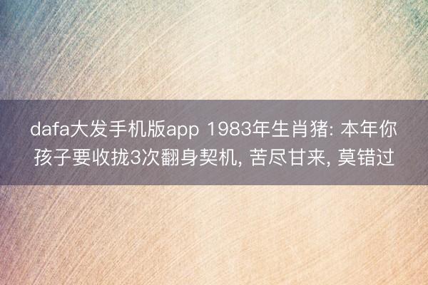 dafa大发手机版app 1983年生肖猪: 本年你孩子要收拢3次翻身契机, 苦尽甘来, 莫错过