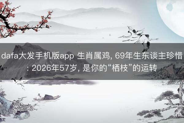 dafa大发手机版app 生肖属鸡， 69年生东谈主珍惜: 2026年57岁， 是你的“栖枝”的运转