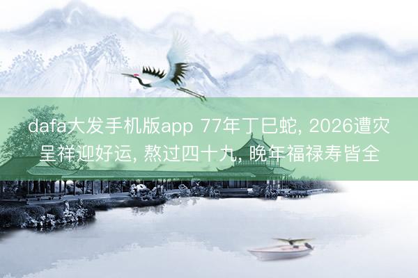 dafa大发手机版app 77年丁巳蛇， 2026遭灾呈祥迎好运， 熬过四十九， 晚年福禄寿皆全