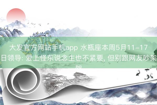 大发官方网站手机app 水瓶座本周5月11-17日领导: 爱上怪东说念主也不紧要， 但别跟网友吵架