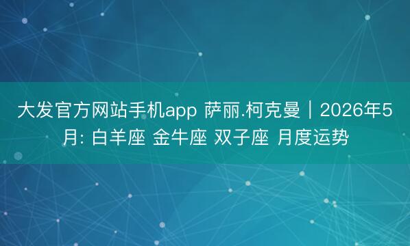 大发官方网站手机app 萨丽.柯克曼︱2026年5月: 白羊座 金牛座 双子座 月度运势