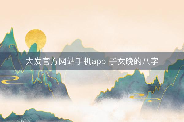 大发官方网站手机app 子女晚的八字