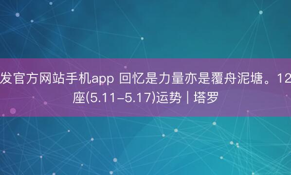 大发官方网站手机app 回忆是力量亦是覆舟泥塘。12星座(5.11-5.17)运势 | 塔罗