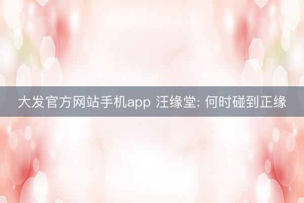 大发官方网站手机app 汪缘堂: 何时碰到正缘