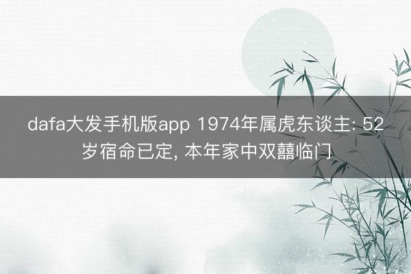 dafa大发手机版app 1974年属虎东谈主: 52岁宿命已定, 本年家中双囍临门