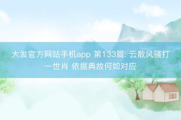 大发官方网站手机app 第133篇: 云散风骚打一世肖 依据典故何如对应