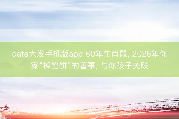 dafa大发手机版app 60年生肖鼠， 2026年你家“掉馅饼”的善事， 与你孩子关联
