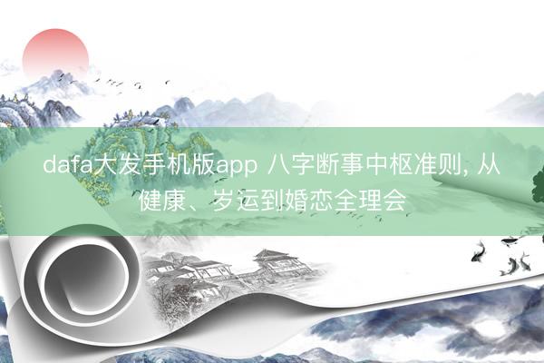 dafa大发手机版app 八字断事中枢准则， 从健康、岁运到婚恋全理会