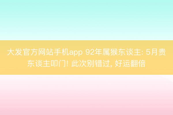 大发官方网站手机app 92年属猴东谈主: 5月贵东谈主叩门! 此次别错过， 好运翻倍