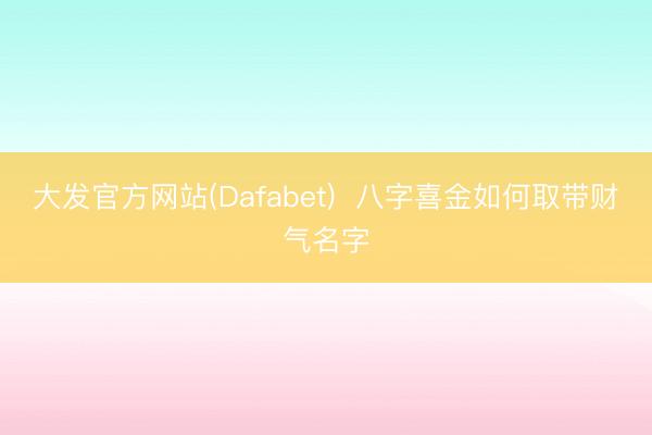 大发官方网站(Dafabet)  八字喜金如何取带财气名字