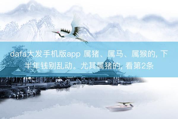 dafa大发手机版app 属猪、属马、属猴的, 下半年钱别乱动。尤其属猪的, 看第2条