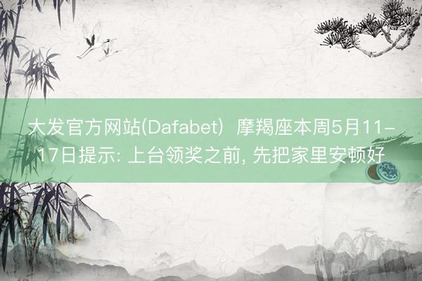 大发官方网站(Dafabet)  摩羯座本周5月11-17日提示: 上台领奖之前， 先把家里安顿好