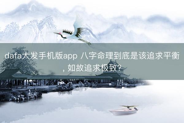 dafa大发手机版app 八字命理到底是该追求平衡， 如故追求极致?