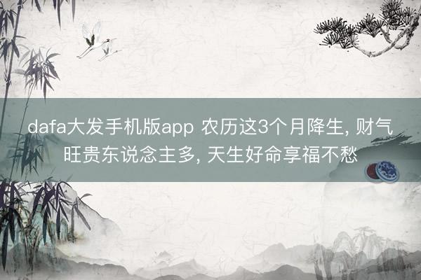 dafa大发手机版app 农历这3个月降生， 财气旺贵东说念主多， 天生好命享福不愁