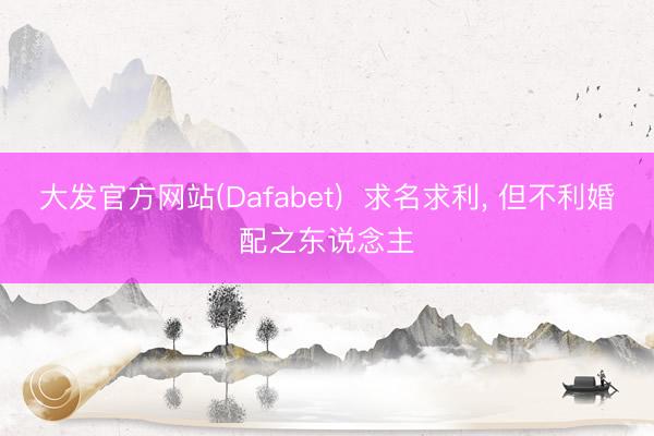 大发官方网站(Dafabet)  求名求利， 但不利婚配之东说念主