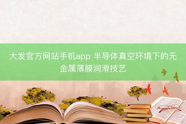 大发官方网站手机app 半导体真空环境下的无金属薄膜润滑技艺