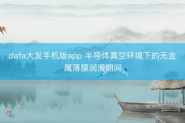 dafa大发手机版app 半导体真空环境下的无金属薄膜润滑期间