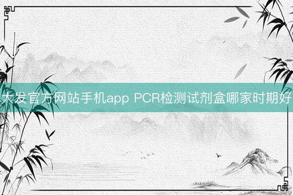 大发官方网站手机app PCR检测试剂盒哪家时期好
