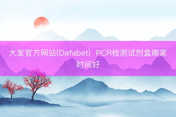 大发官方网站(Dafabet)  PCR检测试剂盒哪家时间好
