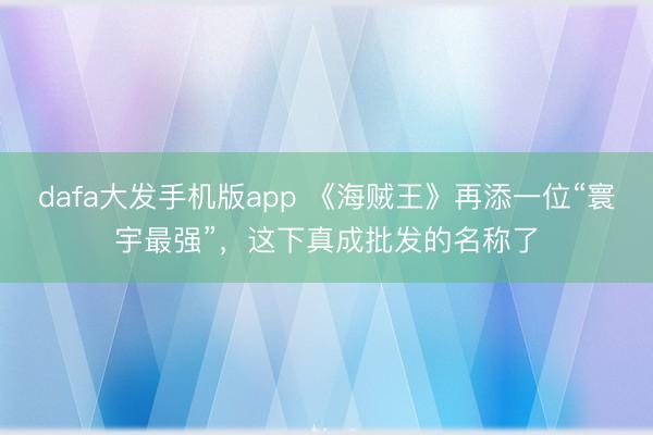 dafa大发手机版app 《海贼王》再添一位“寰宇最强”，这下真成批发的名称了