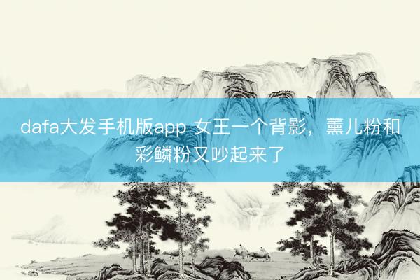 dafa大发手机版app 女王一个背影，薰儿粉和彩鳞粉又吵起来了