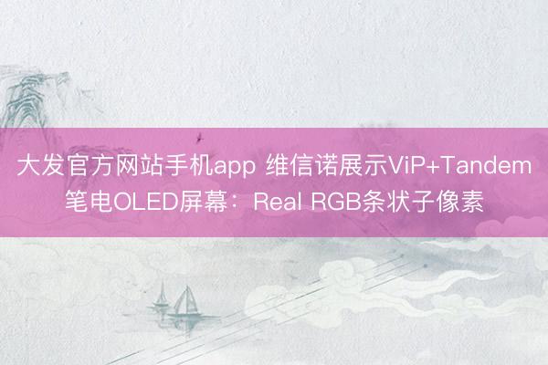 大发官方网站手机app 维信诺展示ViP+Tandem笔电OLED屏幕：Real RGB条状子像素