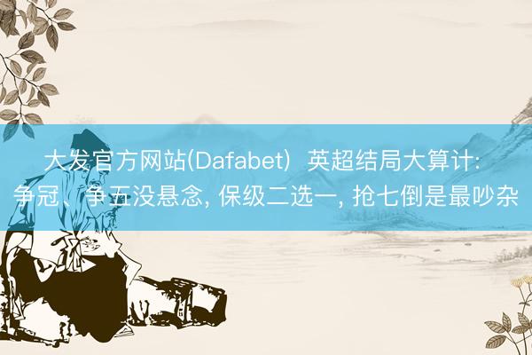 大发官方网站(Dafabet)  英超结局大算计: 争冠、争五没悬念， 保级二选一， 抢七倒是最吵杂