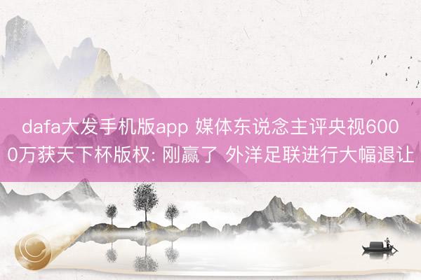 dafa大发手机版app 媒体东说念主评央视6000万获天下杯版权: 刚赢了 外洋足联进行大幅退让