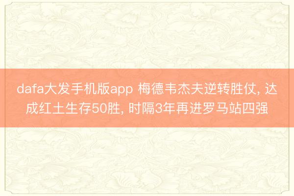 dafa大发手机版app 梅德韦杰夫逆转胜仗， 达成红土生存50胜， 时隔3年再进罗马站四强
