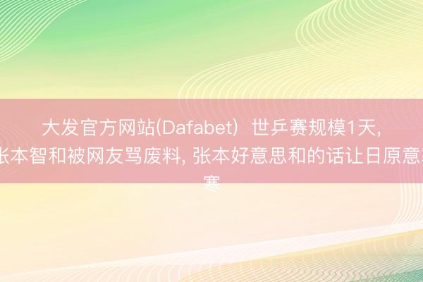 大发官方网站(Dafabet)  世乒赛规模1天， 张本智和被网友骂废料， 张本好意思和的话让日原意寒