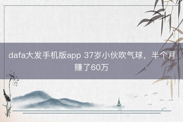dafa大发手机版app 37岁小伙吹气球，半个月赚了60万