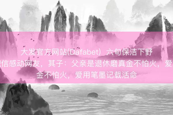 大发官方网站(Dafabet)  六旬保洁下野前写近千字辞职信感动网友，其子：父亲是退休磨真金不怕火，爱用笔墨记载活命