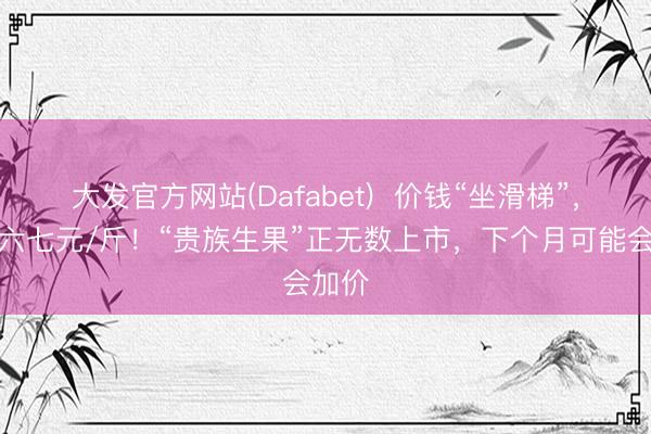 大发官方网站(Dafabet)  价钱“坐滑梯”，跌至六七元/斤！“贵族生果”正无数上市，下个月可能会加价