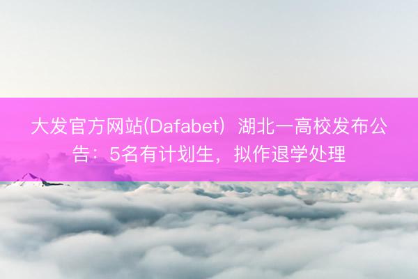 大发官方网站(Dafabet)  湖北一高校发布公告：5名有计划生，拟作退学处理