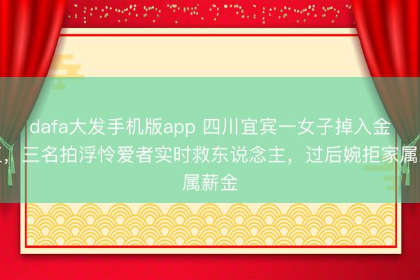 dafa大发手机版app 四川宜宾一女子掉入金沙江，三名拍浮怜爱者实时救东说念主，过后婉拒家属薪金