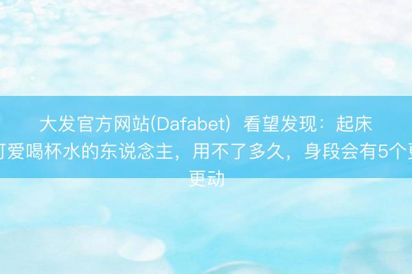 大发官方网站(Dafabet)  看望发现：起床后可爱喝杯水的东说念主，用不了多久，身段会有5个更动