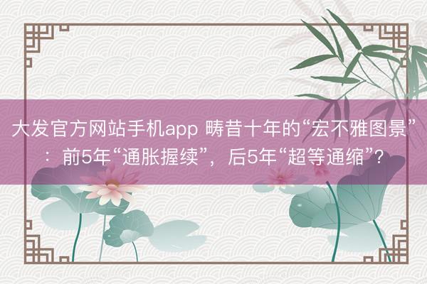 大发官方网站手机app 畴昔十年的“宏不雅图景”：前5年“通胀握续”，后5年“超等通缩”？