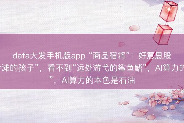 dafa大发手机版app “商品宿将”：好意思股就像“冲向沙滩的孩子”，看不到“远处游弋的鲨鱼鳍”，AI算力的本色是石油