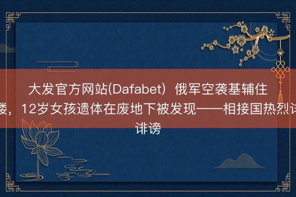 大发官方网站(Dafabet)  俄军空袭基辅住宅楼，12岁女孩遗体在废地下被发现——相接国热烈诽谤